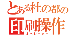 とある杜の都の印刷操作氏（オペレーター）