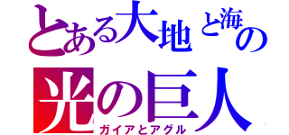 とある大地と海の光の巨人（ガイアとアグル）