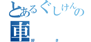 とあるぐしけんの車（好き）