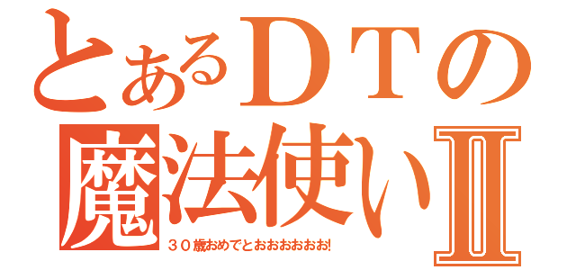 とあるＤＴの魔法使いⅡ（３０歳おめでとおおおおおお！）