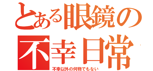 とある眼鏡の不幸日常（不幸以外の何物でもない）