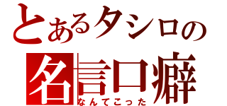 とあるタシロの名言口癖（なんてこった）