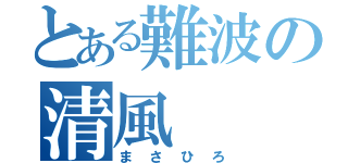 とある難波の清風（まさひろ）