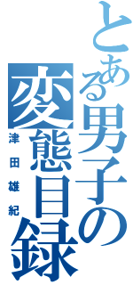 とある男子の変態目録（津田雄紀）