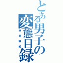 とある男子の変態目録（津田雄紀）