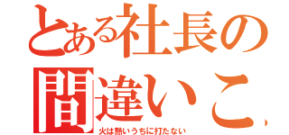 とある社長の間違いことわざ（火は熱いうちに打たない）