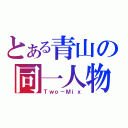 とある青山の同一人物（Ｔｗｏ－Ｍｉｘ）