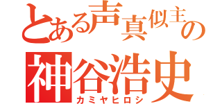 とある声真似主の神谷浩史（カミヤヒロシ）