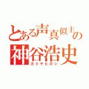 とある声真似主の神谷浩史（カミヤヒロシ）