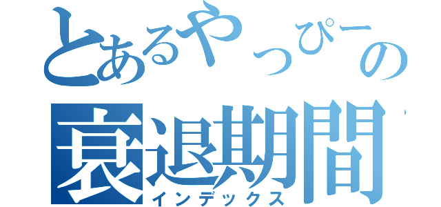 とあるやっぴーの衰退期間（インデックス）