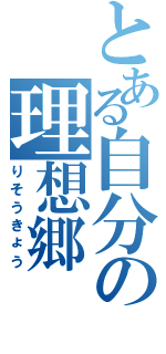 とある自分の理想郷（りそうきょう）