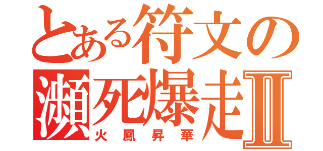 とある符文の瀕死爆走Ⅱ（火鳳昇華）