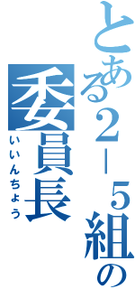 とある２－５組の委員長（いいんちょう）