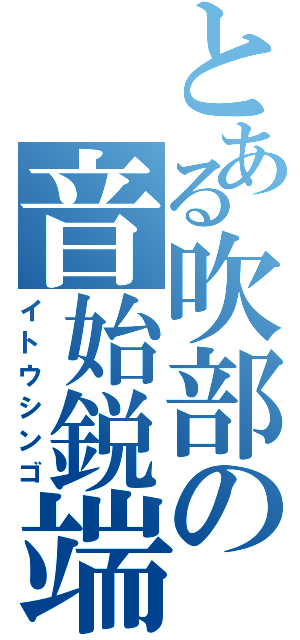 とある吹部の音始鋭端（イトウシンゴ）