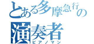 とある多摩急行の演奏者（ピアノマン）