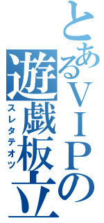 とあるＶＩＰの遊戯板立（スレタテオツ）