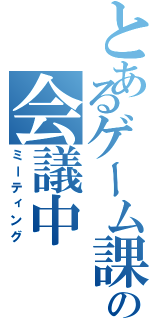 とあるゲーム課の会議中（ミーティング）