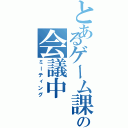 とあるゲーム課の会議中（ミーティング）