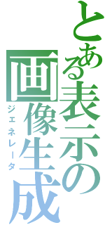 とある表示の画像生成（ジェネレータ）