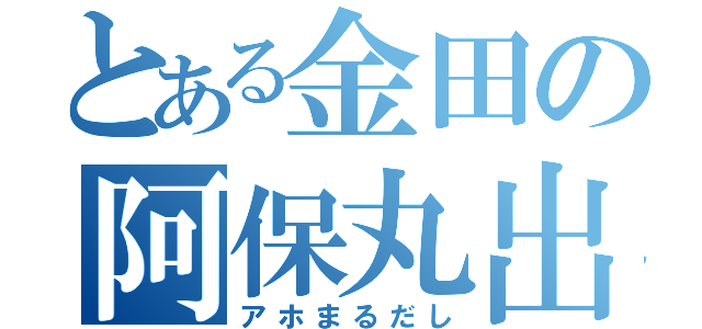 とある金田の阿保丸出し（アホまるだし）