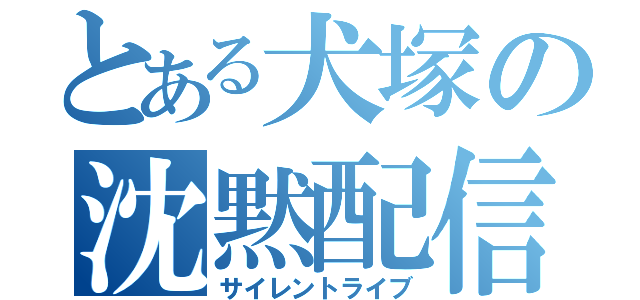 とある犬塚の沈黙配信（サイレントライブ）