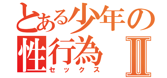 とある少年の性行為Ⅱ（セックス）