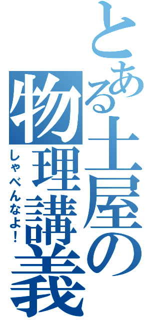 とある土屋の物理講義（しゃべんなよ！）