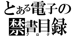 とある電子の禁書目録（ブログ）