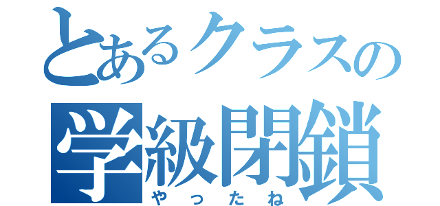 とあるクラスの学級閉鎖（やったね）