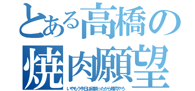 とある高橋の焼肉願望（いやもう今日は頑張ったから焼肉やろ）