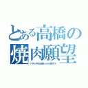 とある高橋の焼肉願望（いやもう今日は頑張ったから焼肉やろ）