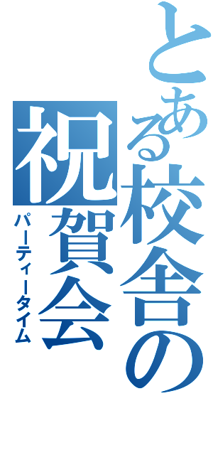 とある校舎の祝賀会（パーティータイム）