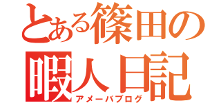 とある篠田の暇人日記（アメーバブログ）