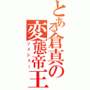 とある倉真の変態帝王（ソメショー）