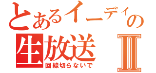 とあるイーディの生放送Ⅱ（回線切らないで）