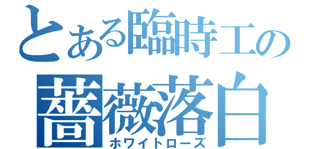 とある臨時工の薔薇落白（ホワイトローズ）