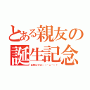 とある親友の誕生記念（由香はぴばー（＾ｏ＾）！）