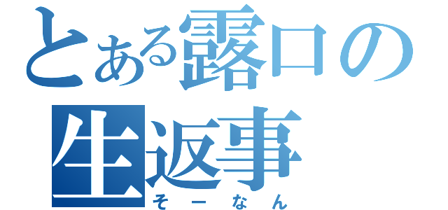 とある露口の生返事（そーなん）