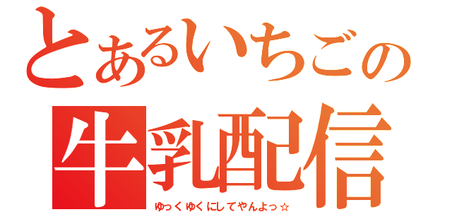 とあるいちごの牛乳配信（ゆっくゆくにしてやんよっ☆）