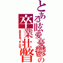 とある眩愛憂鬱の卒業壮瞥Ⅱ（視聴者登録１億人突破）