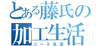 とある藤氏の加工生活（ニート生活）