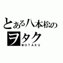 とある八本松のヲタク（ＷＯＴＡＫＵ）