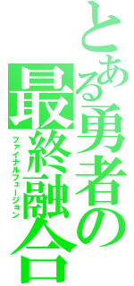 とある勇者の最終融合（ファイナルフュージョン）