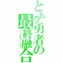 とある勇者の最終融合（ファイナルフュージョン）