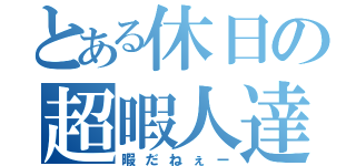 とある休日の超暇人達（暇だねぇー）