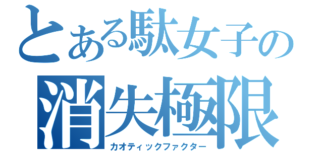 とある駄女子の消失極限（カオティックファクター）