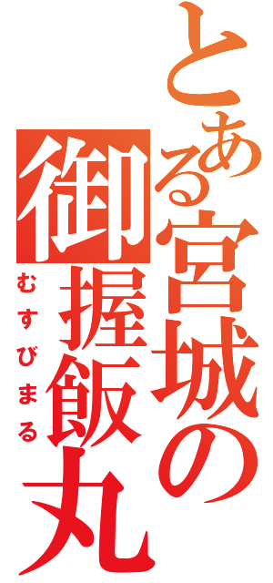 とある宮城の御握飯丸（むすびまる）