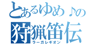 とあるゆめ♪の狩猟笛伝説（ラーガレギオン）