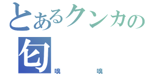 とあるクンカの匂（嗅嗅）