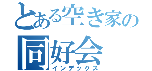 とある空き家の同好会（インデックス）